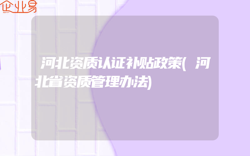 河北资质认证补贴政策(河北省资质管理办法)