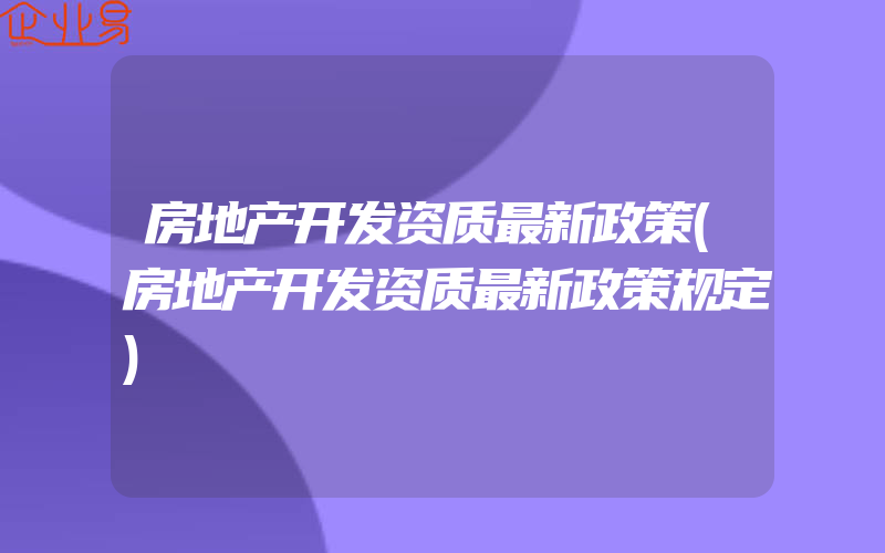 房地产开发资质最新政策(房地产开发资质最新政策规定)