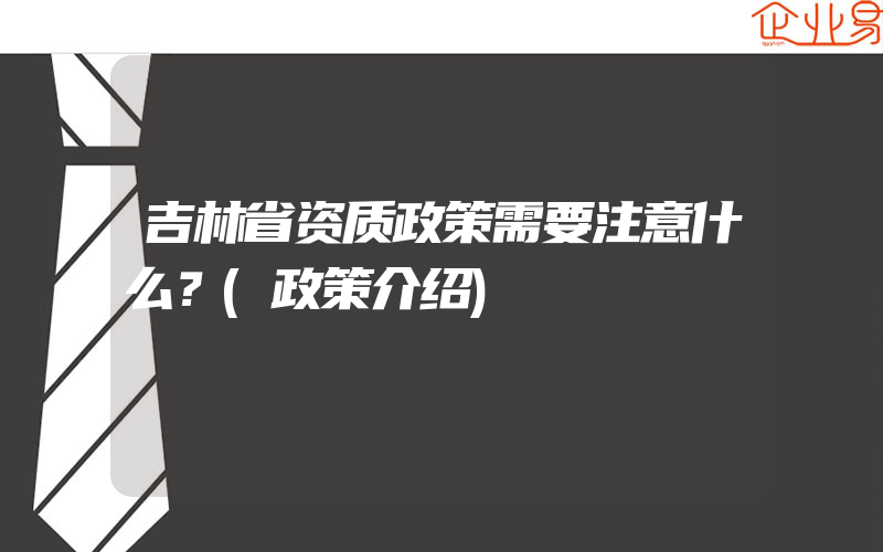 吉林省资质政策需要注意什么？(政策介绍)