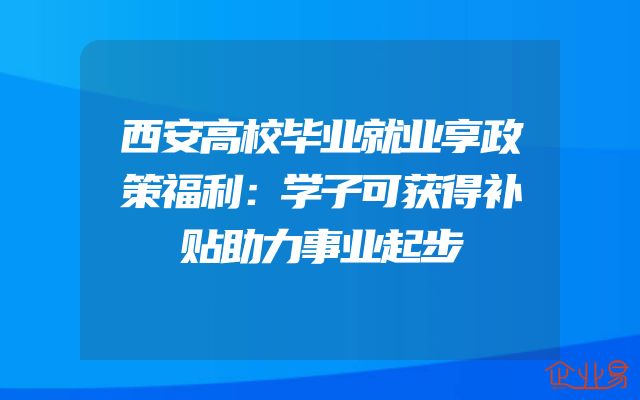 西安高校毕业就业享政策福利：学子可获得补贴助力事业起步