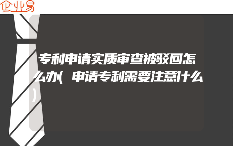 专利申请实质审查被驳回怎么办(申请专利需要注意什么)