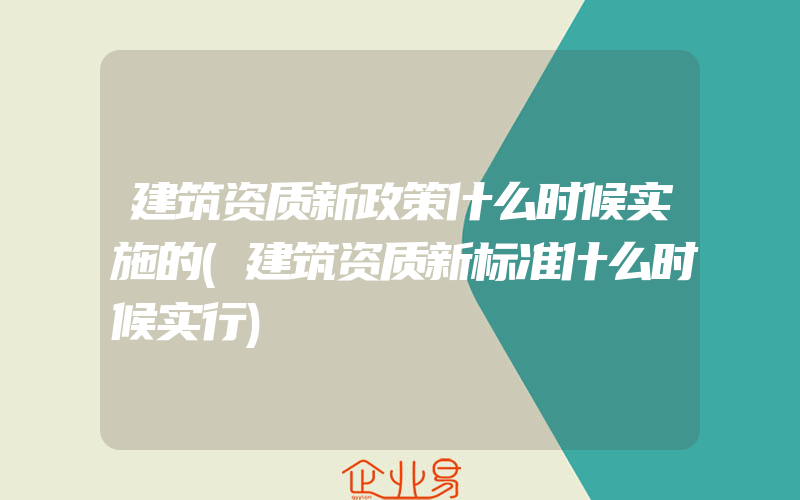 建筑资质新政策什么时候实施的(建筑资质新标准什么时候实行)