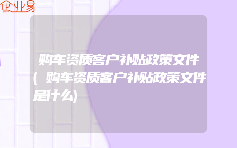 购车资质客户补贴政策文件(购车资质客户补贴政策文件是什么)