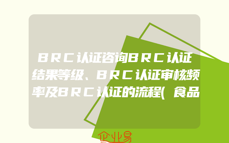 BRC认证咨询BRC认证结果等级、BRC认证审核频率及BRC认证的流程(食品安全标准认证申请)