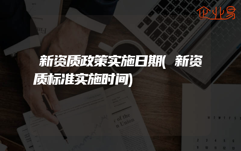 新资质政策实施日期(新资质标准实施时间)