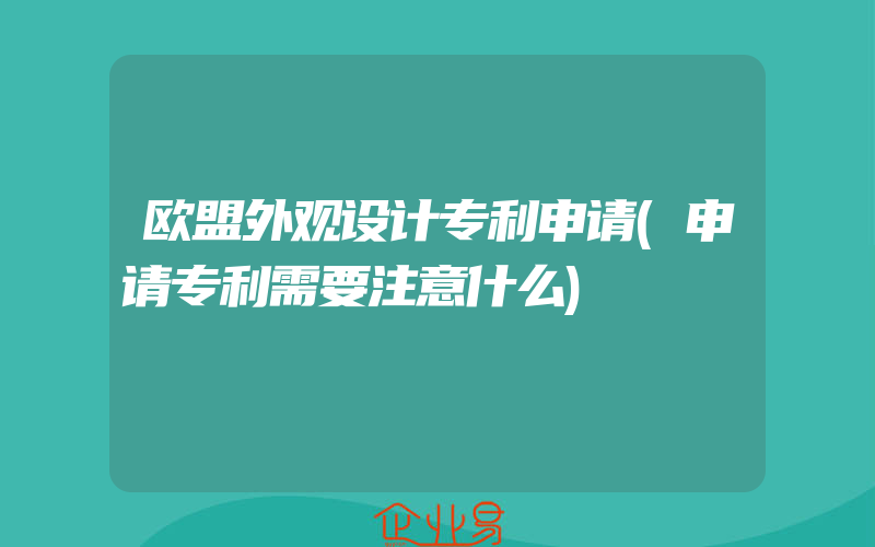 欧盟外观设计专利申请(申请专利需要注意什么)