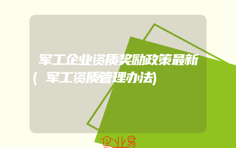 军工企业资质奖励政策最新(军工资质管理办法)