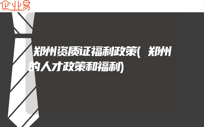 郑州资质证福利政策(郑州的人才政策和福利)