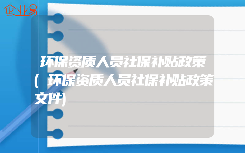 环保资质人员社保补贴政策(环保资质人员社保补贴政策文件)