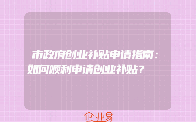 市政府创业补贴申请指南：如何顺利申请创业补贴？
