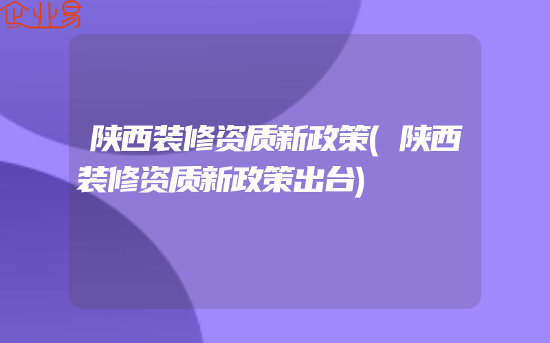 陕西装修资质新政策(陕西装修资质新政策出台)