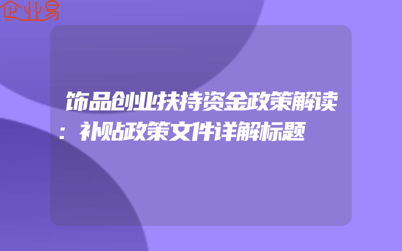 饰品创业扶持资金政策解读：补贴政策文件详解标题