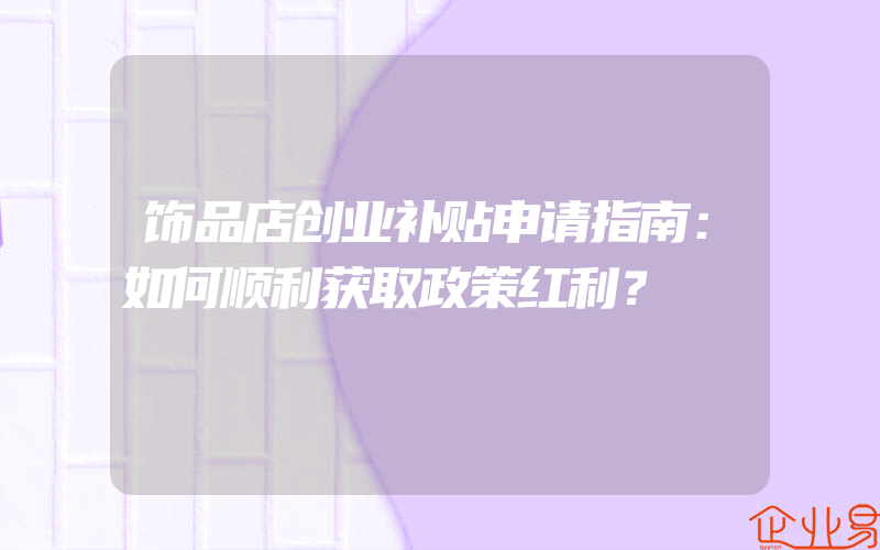 饰品店创业补贴申请指南：如何顺利获取政策红利？