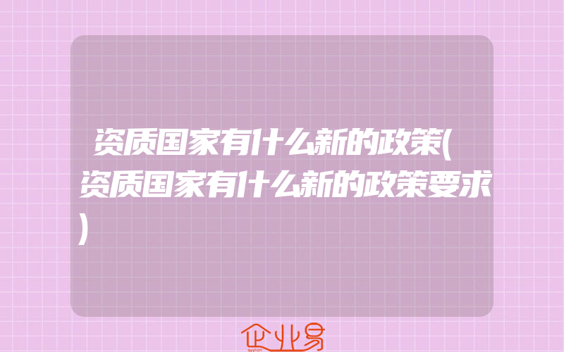 资质国家有什么新的政策(资质国家有什么新的政策要求)