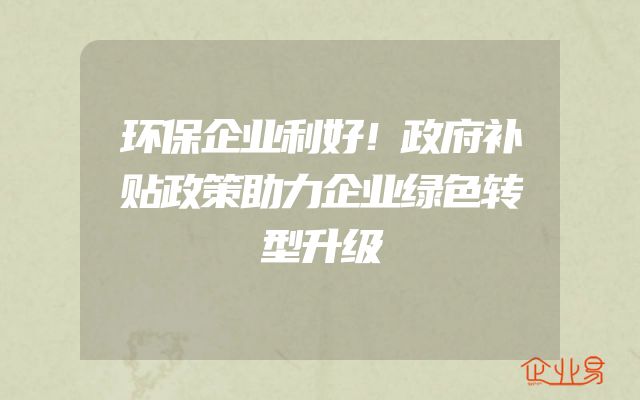 环保企业利好！政府补贴政策助力企业绿色转型升级