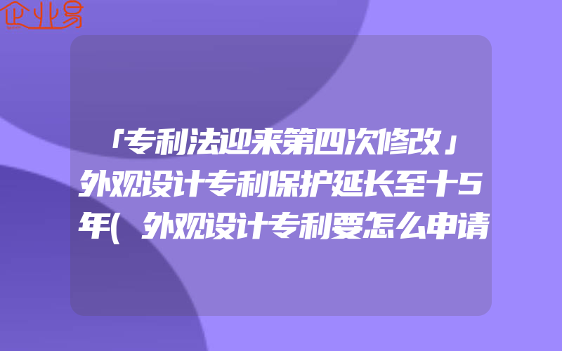 「专利法迎来第四次修改」外观设计专利保护延长至十5年(外观设计专利要怎么申请)