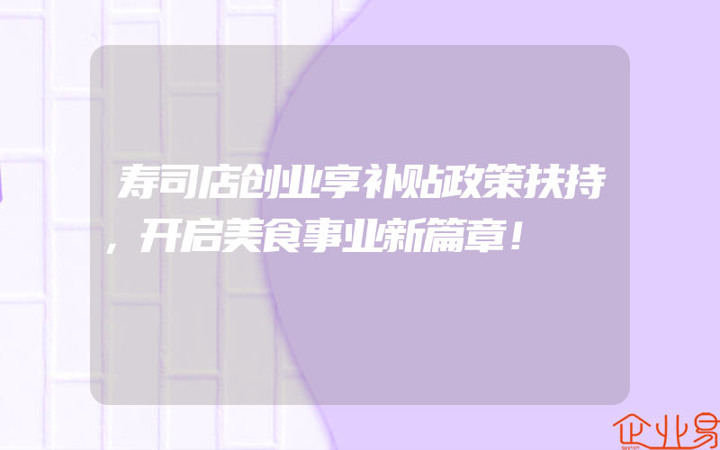 寿司店创业享补贴政策扶持，开启美食事业新篇章！