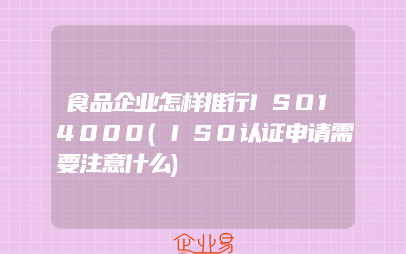 食品企业怎样推行ISO14000(ISO认证申请需要注意什么)