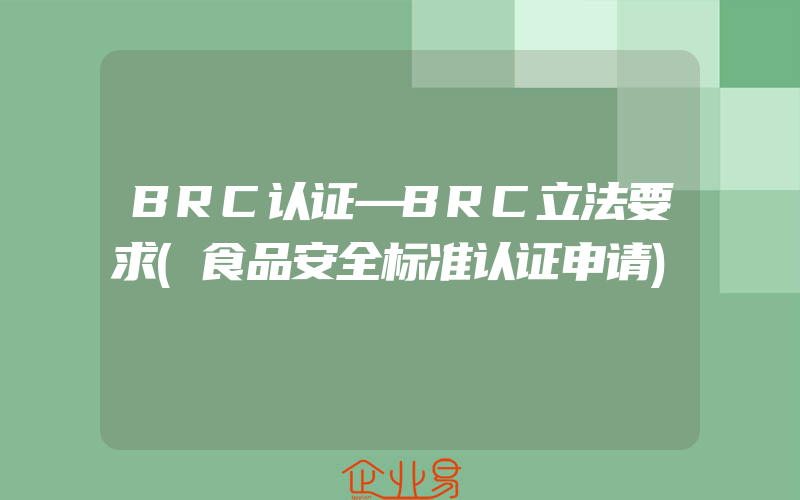 BRC认证—BRC立法要求(食品安全标准认证申请)