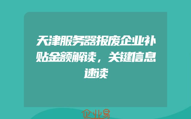 天津服务器报废企业补贴金额解读，关键信息速读