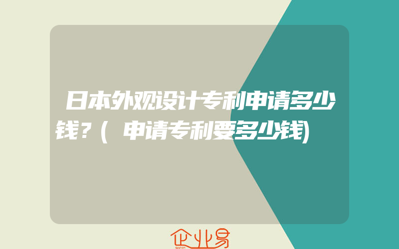 日本外观设计专利申请多少钱？(申请专利要多少钱)