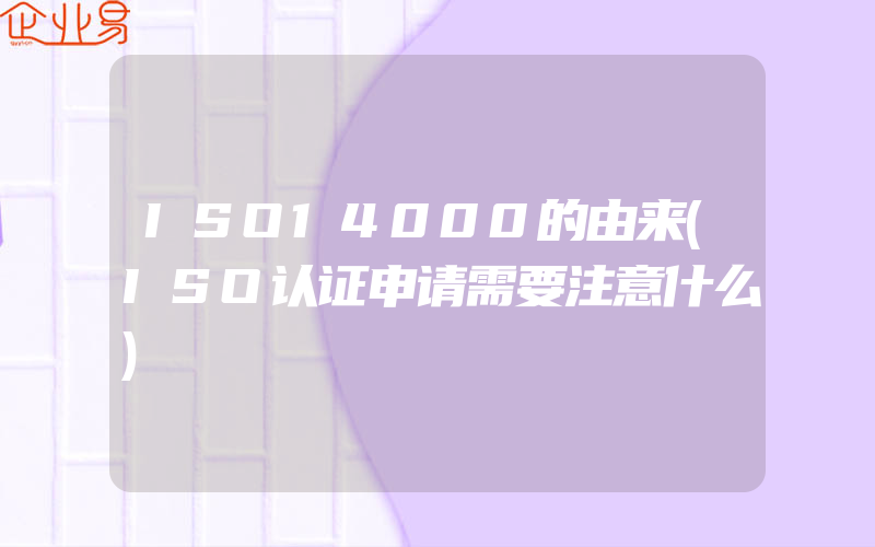 ISO14000的由来(ISO认证申请需要注意什么)