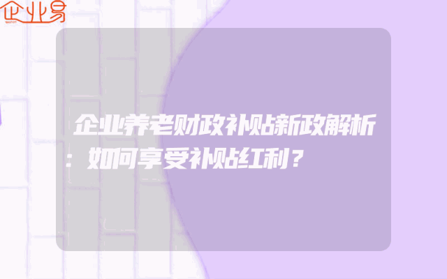 企业养老财政补贴新政解析：如何享受补贴红利？