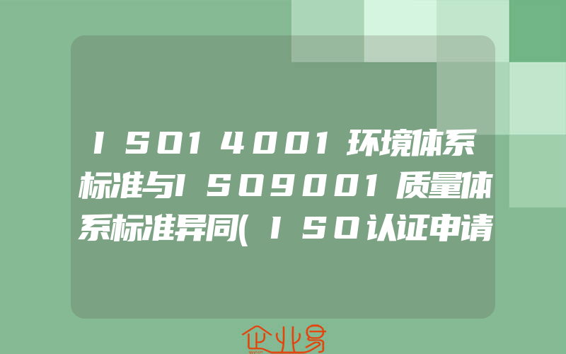 ISO14001环境体系标准与ISO9001质量体系标准异同(ISO认证申请需要注意什么)