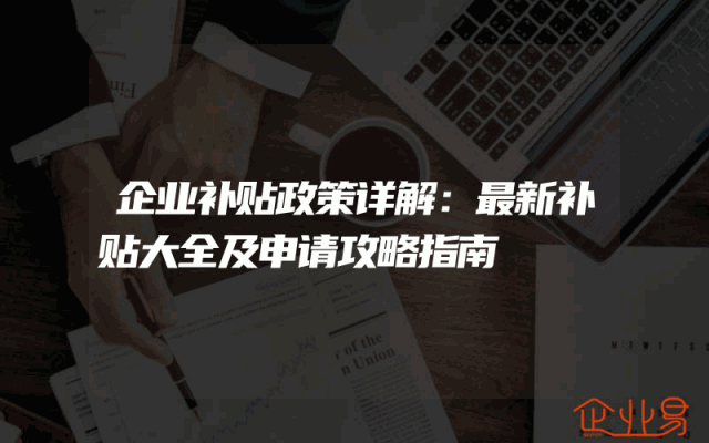 企业补贴政策详解：最新补贴大全及申请攻略指南