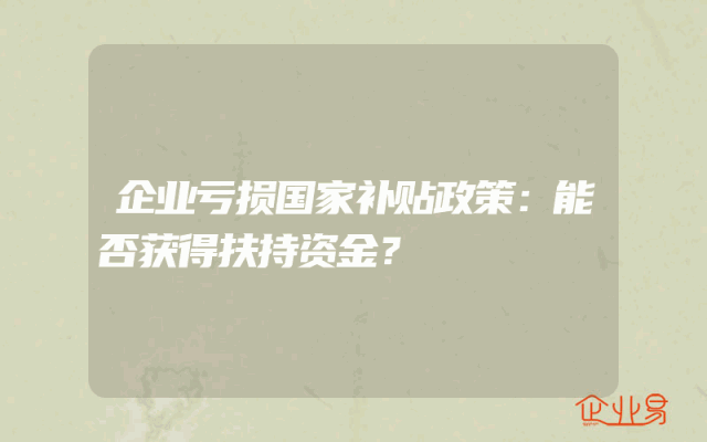 企业亏损国家补贴政策解析：能否获得扶持资金？