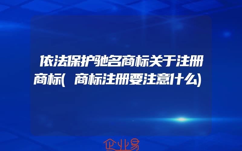 依法保护驰名商标关于注册商标(商标注册要注意什么)