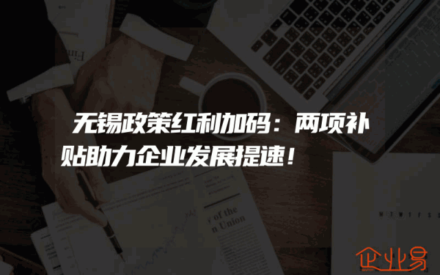 无锡政策红利加码：两项补贴助力企业发展提速！
