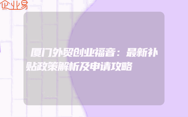 厦门外贸创业福音：最新补贴政策解析及申请攻略