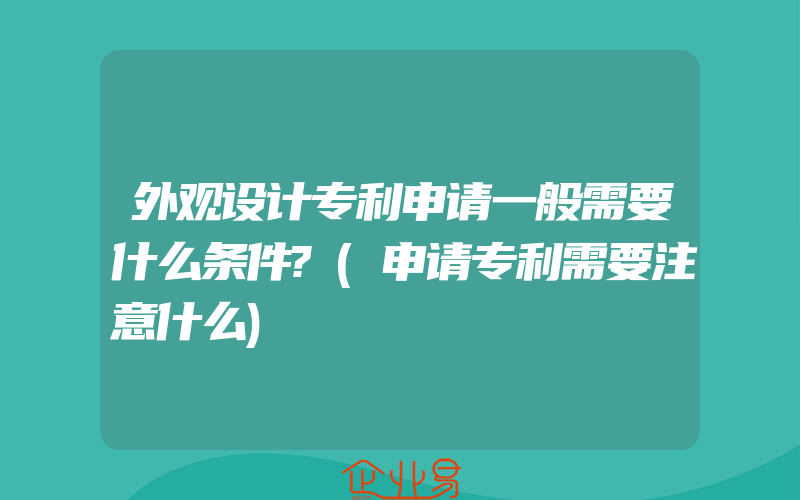 外观设计专利申请一般需要什么条件?(申请专利需要注意什么)