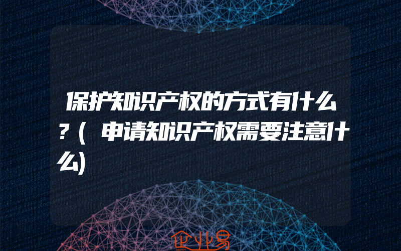 保护知识产权的方式有什么？(申请知识产权需要注意什么)