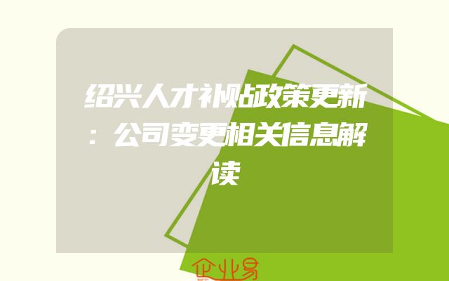 绍兴人才补贴政策更新：公司变更相关信息解读