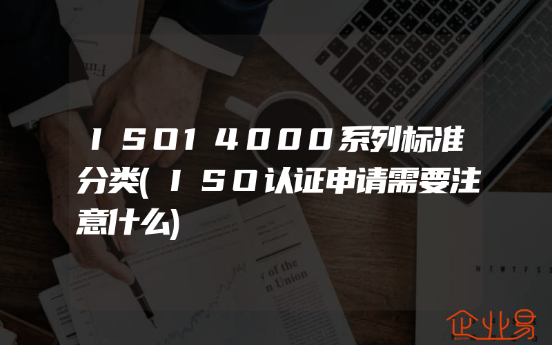 ISO14000系列标准分类(ISO认证申请需要注意什么)