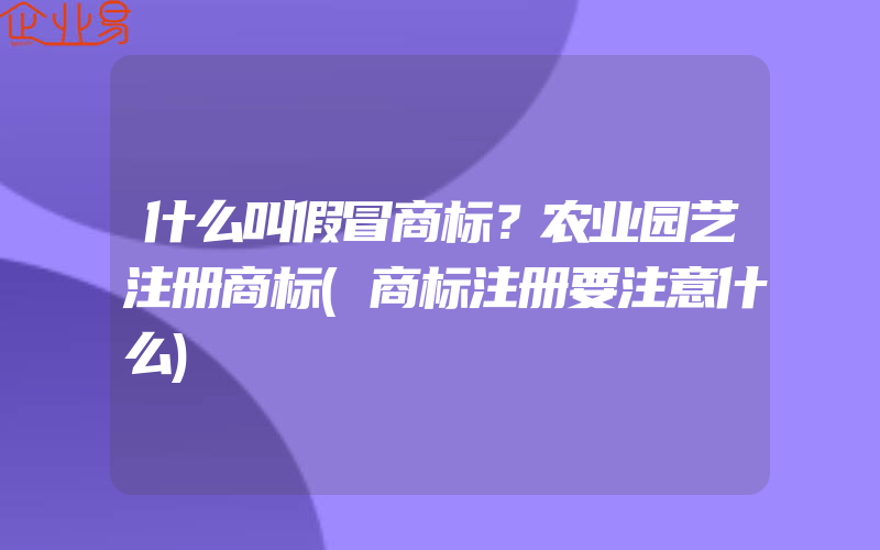 什么叫假冒商标？农业园艺注册商标(商标注册要注意什么)