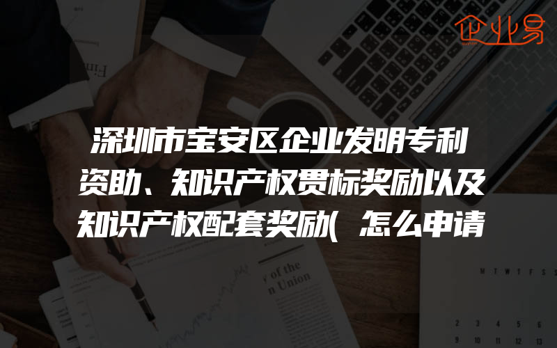 深圳市宝安区企业发明专利资助、知识产权贯标奖励以及知识产权配套奖励(怎么申请贯标)