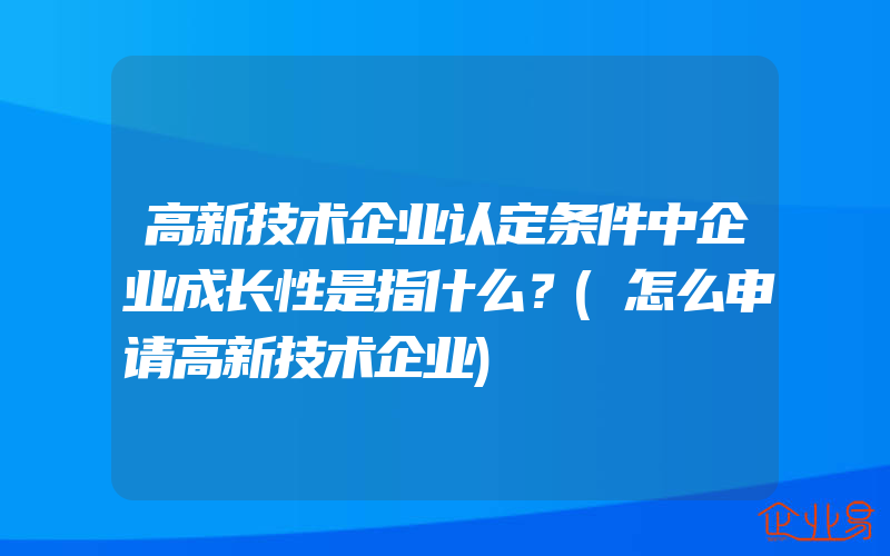 高新技术企业认定条件中企业成长性是指什么？(怎么申请高新技术企业)