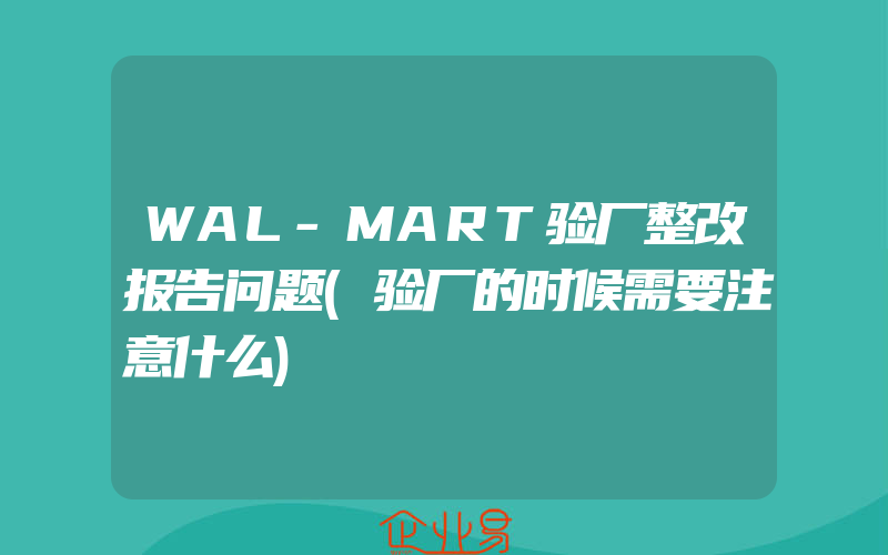 WAL-MART验厂整改报告问题(验厂的时候需要注意什么)