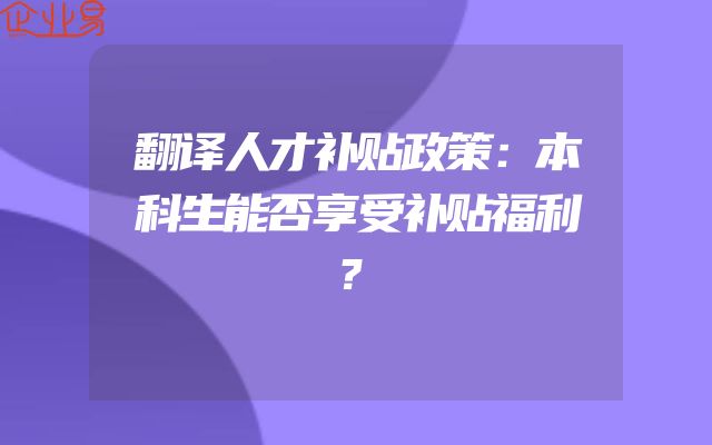翻译人才补贴政策：本科生能否享受补贴福利？
