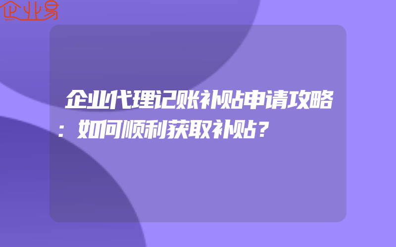 企业代理记账补贴申请攻略：如何顺利获取补贴？