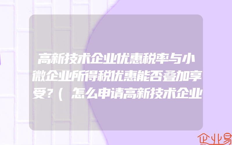 高新技术企业优惠税率与小微企业所得税优惠能否叠加享受？(怎么申请高新技术企业)