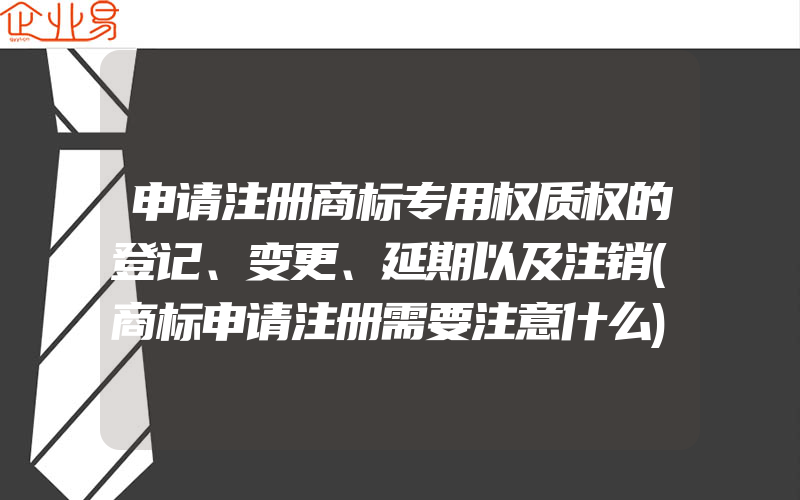 申请注册商标专用权质权的登记、变更、延期以及注销(商标申请注册需要注意什么)