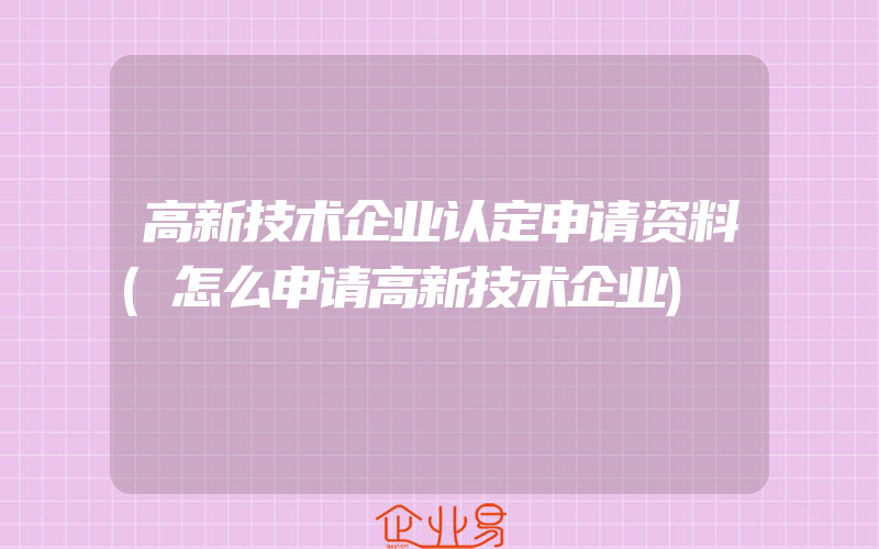 高新技术企业认定申请资料(怎么申请高新技术企业)