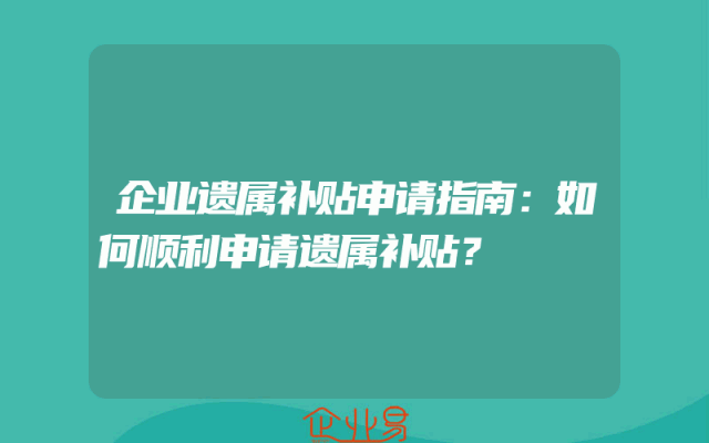企业遗属补贴申请指南：如何顺利申请遗属补贴？