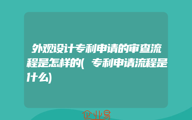 外观设计专利申请的审查流程是怎样的(专利申请流程是什么)