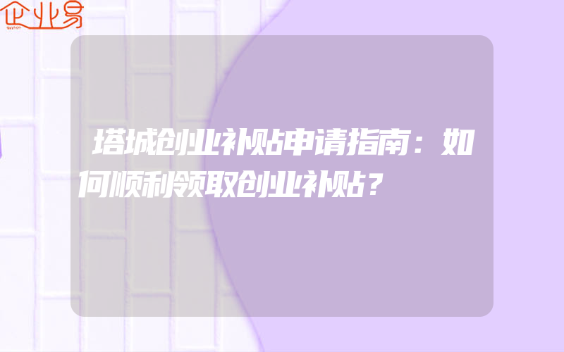 塔城创业补贴申请指南：如何顺利领取创业补贴？