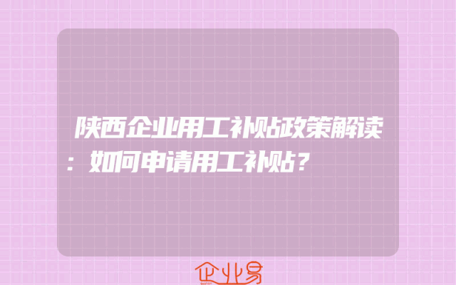 陕西企业用工补贴政策解读：如何申请用工补贴？